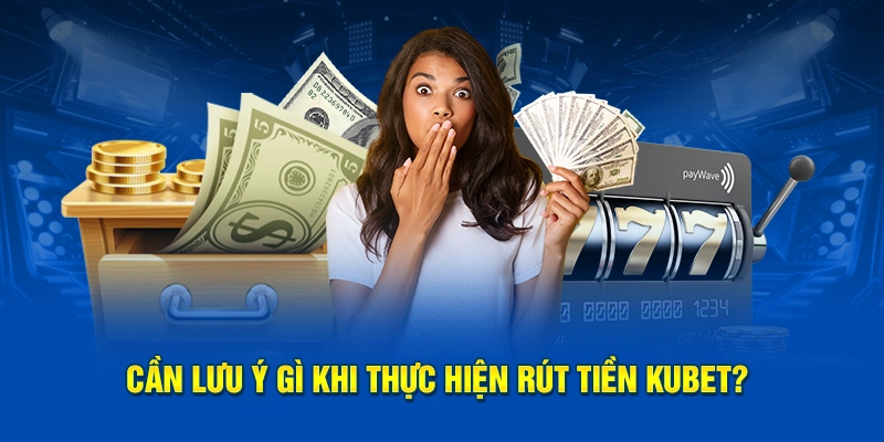 Cần lưu ý gì khi thực hiện rút tiền Kubet?