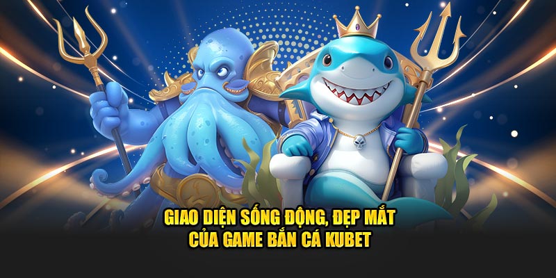 Giao diện sống động, đẹp mắt của game bắn cá Kubet