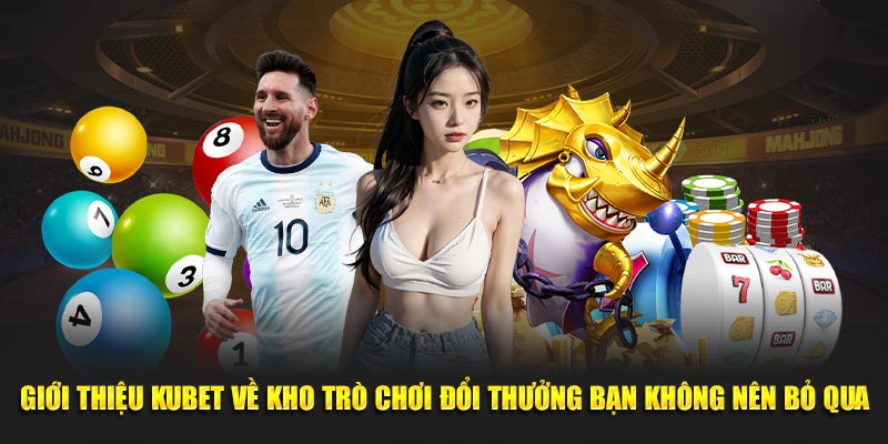 Giới thiệu Kubet về kho trò chơi đổi thưởng bạn không nên bỏ qua