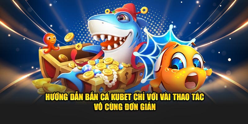 Hướng dẫn bắn cá Kubet chỉ với vài thao tác vô cùng đơn giản