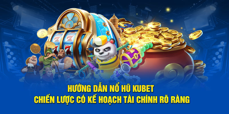 Hướng dẫn nổ hũ Kubet chiến lược có kế hoạch tài chính rõ ràng