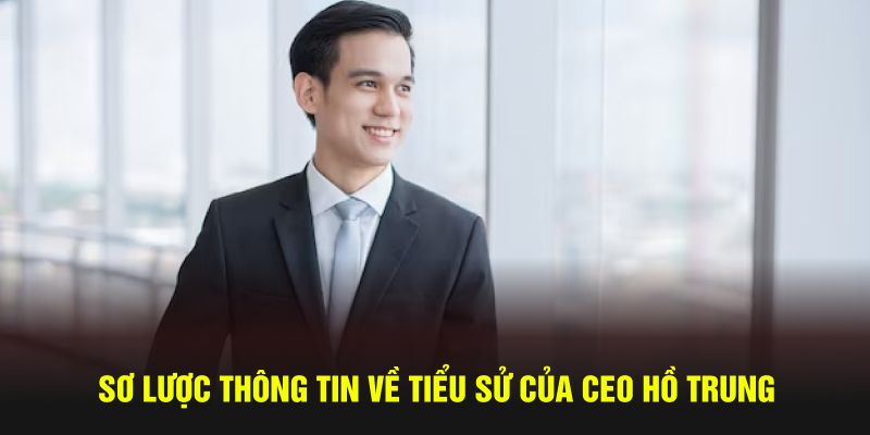 Sơ lược thông tin về tiểu sử của CEO Hồ Trung